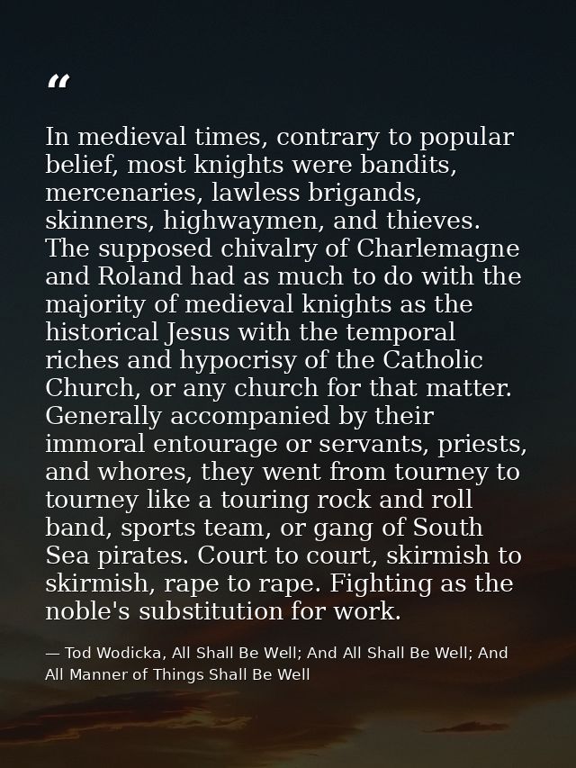In medieval times, contrary to popular belief, most knights were bandits, mercenaries, lawless brigands, skinners, highw — Tod Wodicka, All Shall Be Well; And All Shall Be Well; And All Manner of Things Shall Be Well