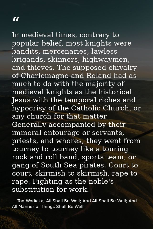 In medieval times, contrary to popular belief, most knights were bandits, mercenaries, lawless brigands, skinners, highw — Tod Wodicka, All Shall Be Well; And All Shall Be Well; And All Manner of Things Shall Be Well