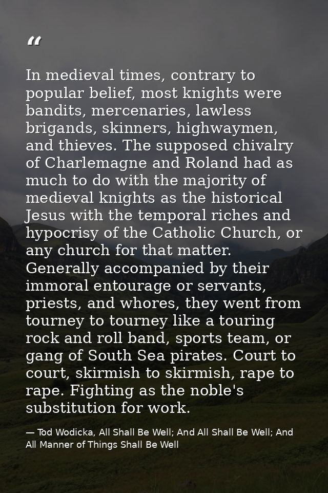 In medieval times, contrary to popular belief, most knights were bandits, mercenaries, lawless brigands, skinners, highw — Tod Wodicka, All Shall Be Well; And All Shall Be Well; And All Manner of Things Shall Be Well
