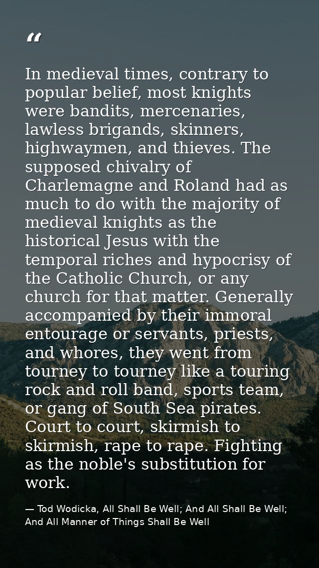 In medieval times, contrary to popular belief, most knights were bandits, mercenaries, lawless brigands, skinners, highw — Tod Wodicka, All Shall Be Well; And All Shall Be Well; And All Manner of Things Shall Be Well