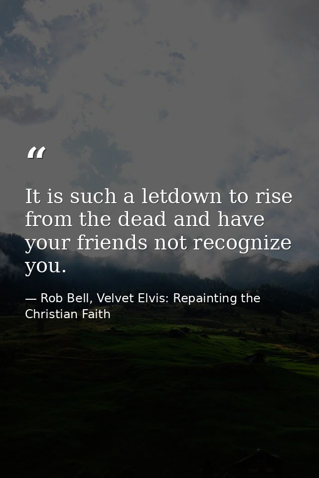 It is such a letdown to rise from the dead and have your friends not recognize you. — Rob Bell, Velvet Elvis: Repainting the Christian Faith