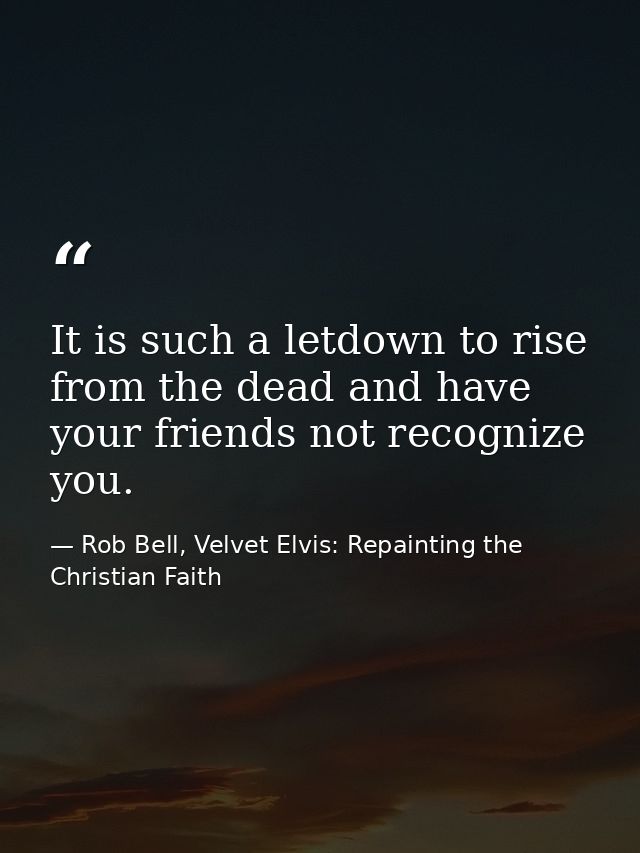 It is such a letdown to rise from the dead and have your friends not recognize you. — Rob Bell, Velvet Elvis: Repainting the Christian Faith