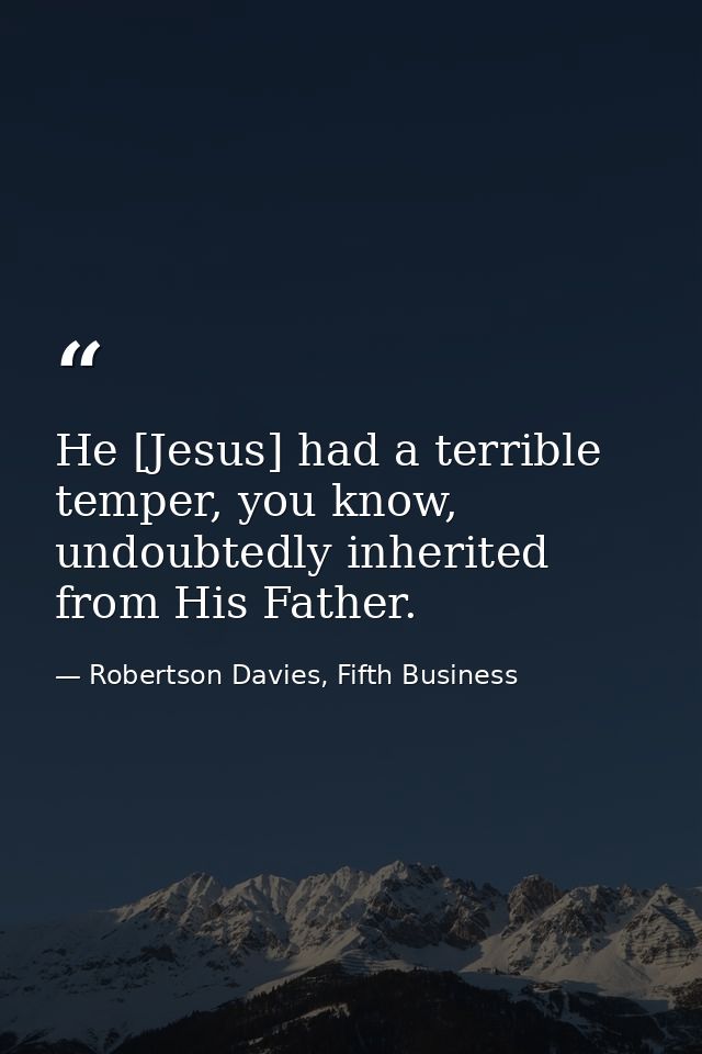 He [Jesus] had a terrible temper, you know, undoubtedly inherited from His Father. — Robertson Davies, Fifth Business