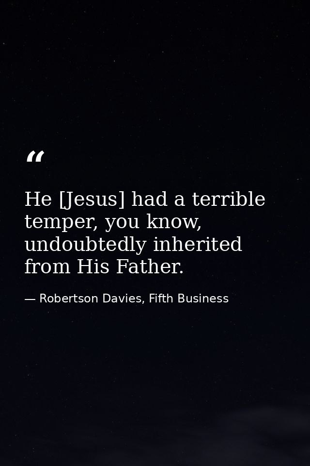 He [Jesus] had a terrible temper, you know, undoubtedly inherited from His Father. — Robertson Davies, Fifth Business