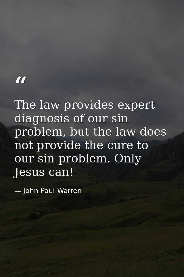 The law provides expert diagnosis of our sin problem, but the law does not provide the cure to our sin problem. Only Jes — John Paul Warren