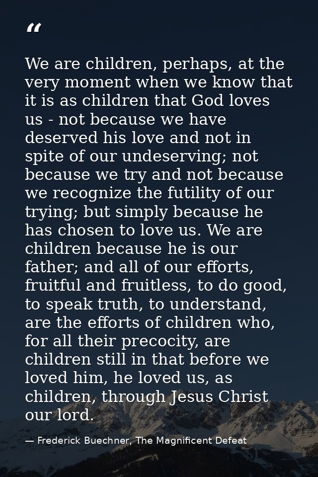 We are children, perhaps, at the very moment when we know that it is as children that God loves us - not because we have — Frederick Buechner, The Magnificent Defeat