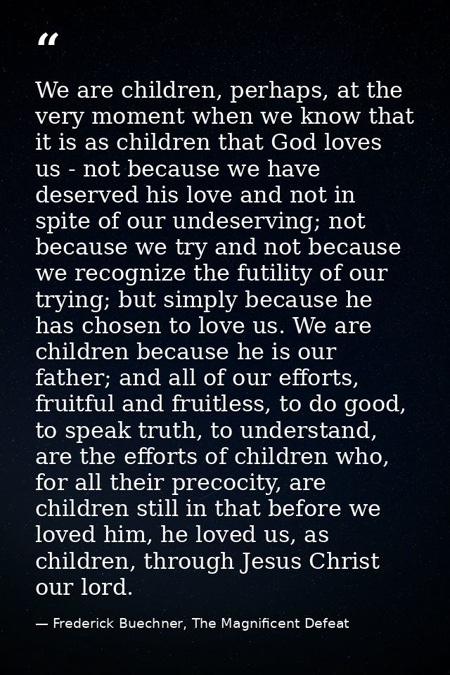 We are children, perhaps, at the very moment when we know that it is as children that God loves us - not because we have — Frederick Buechner, The Magnificent Defeat