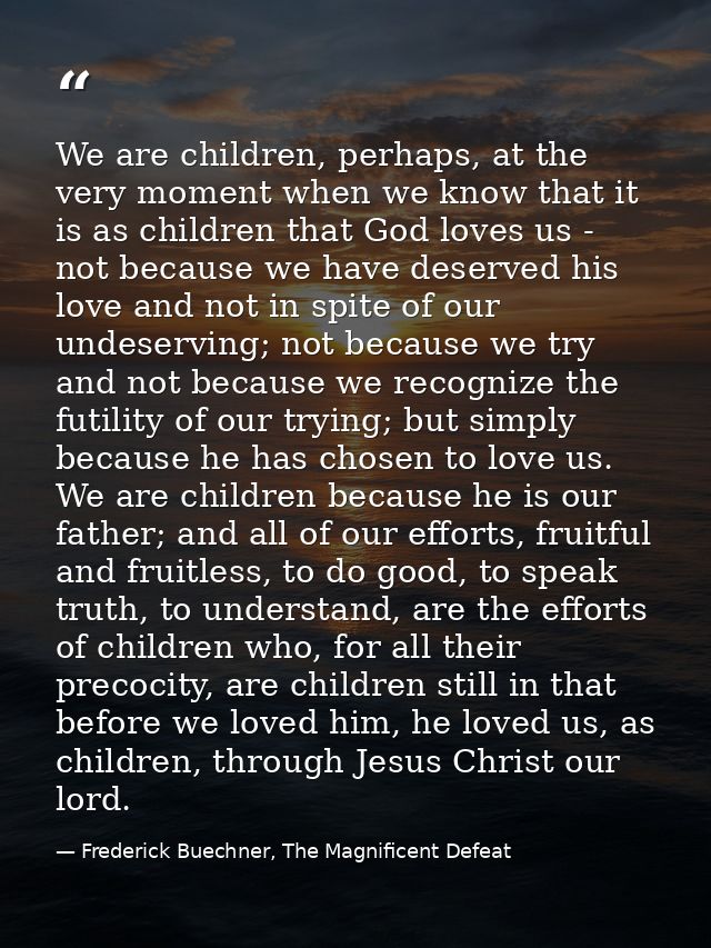 We are children, perhaps, at the very moment when we know that it is as children that God loves us - not because we have — Frederick Buechner, The Magnificent Defeat