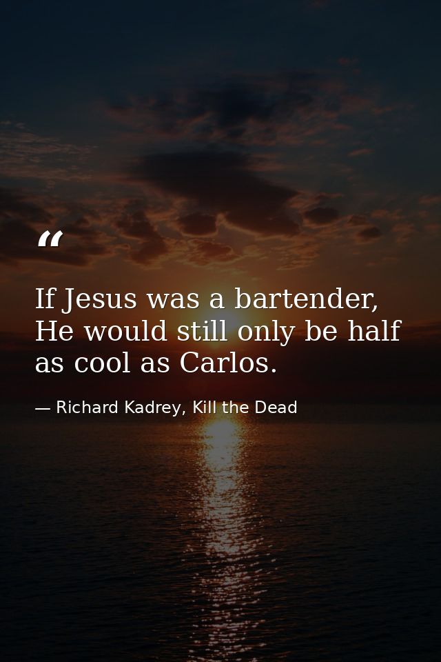 If Jesus was a bartender, He would still only be half as cool as Carlos. — Richard Kadrey, Kill the Dead