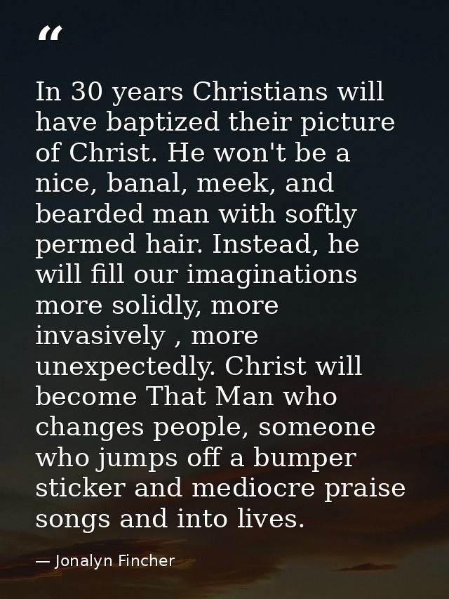 In 30 years Christians will have baptized their picture of Christ. He won't be a nice, banal, meek, and bearded man with — Jonalyn Fincher