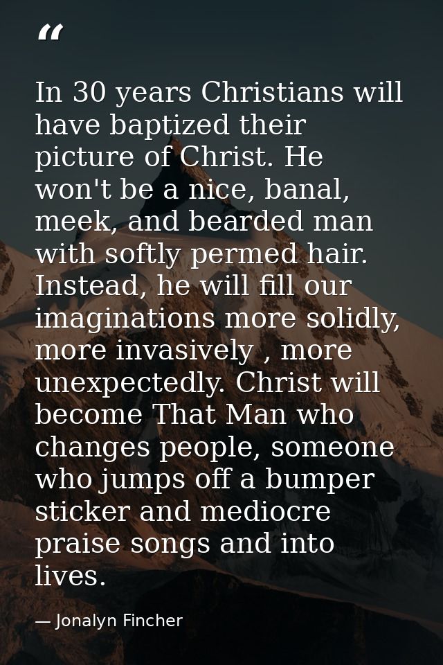 In 30 years Christians will have baptized their picture of Christ. He won't be a nice, banal, meek, and bearded man with — Jonalyn Fincher