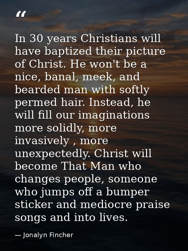 In 30 years Christians will have baptized their picture of Christ. He won't be a nice, banal, meek, and bearded man with — Jonalyn Fincher