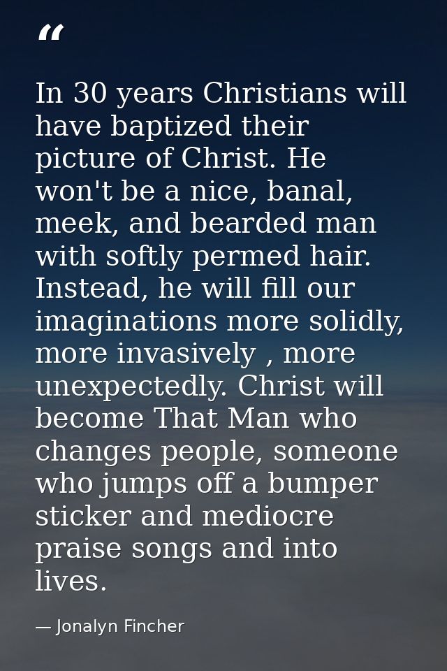 In 30 years Christians will have baptized their picture of Christ. He won't be a nice, banal, meek, and bearded man with — Jonalyn Fincher