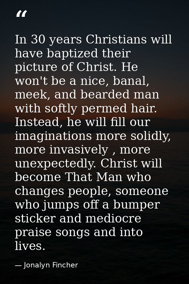 In 30 years Christians will have baptized their picture of Christ. He won't be a nice, banal, meek, and bearded man with — Jonalyn Fincher