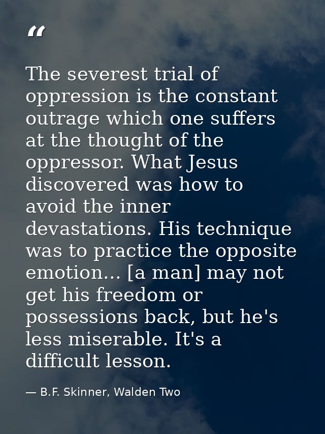 The severest trial of oppression is the constant outrage which one suffers at the thought of the oppressor. What Jesus d — B.F. Skinner, Walden Two