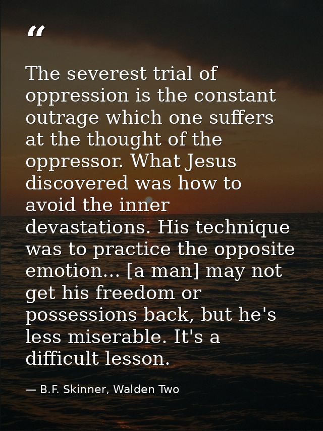 The severest trial of oppression is the constant outrage which one suffers at the thought of the oppressor. What Jesus d — B.F. Skinner, Walden Two