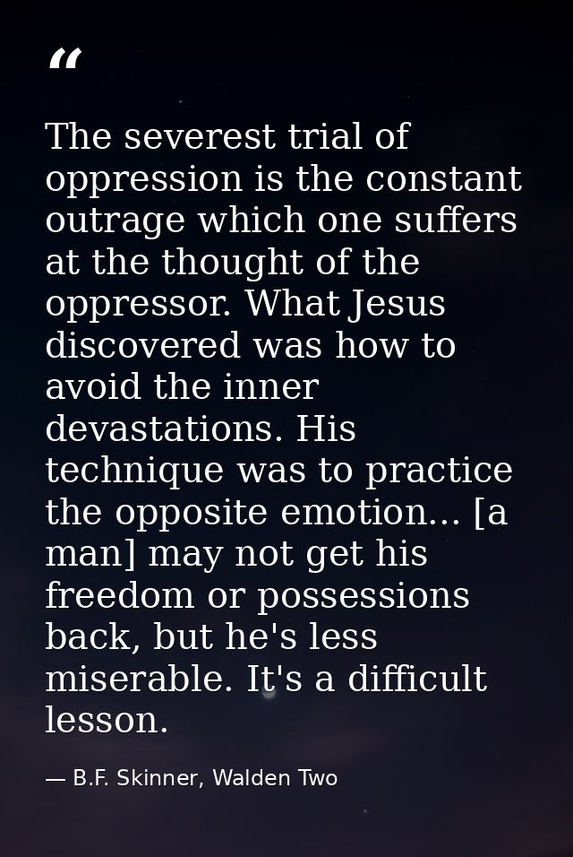 The severest trial of oppression is the constant outrage which one suffers at the thought of the oppressor. What Jesus d — B.F. Skinner, Walden Two