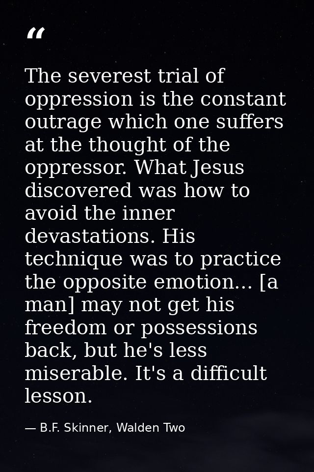 The severest trial of oppression is the constant outrage which one suffers at the thought of the oppressor. What Jesus d — B.F. Skinner, Walden Two