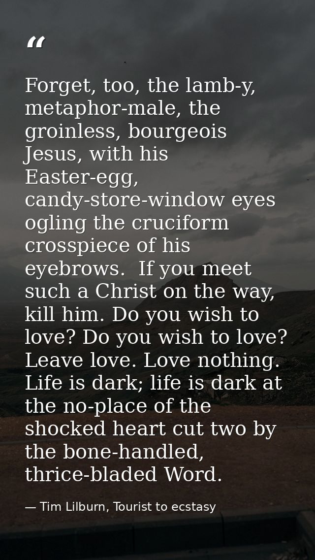 Forget, too, the lamb-y, metaphor-male, the groinless, bourgeois Jesus, with his Easter-egg, candy-store-window eyes ogl — Tim Lilburn, Tourist to ecstasy
