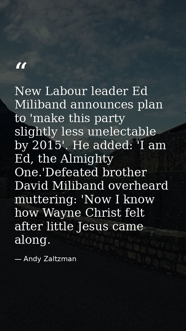 New Labour leader Ed Miliband announces plan to 'make this party slightly less unelectable by 2015'. He added: 'I am Ed, — Andy Zaltzman