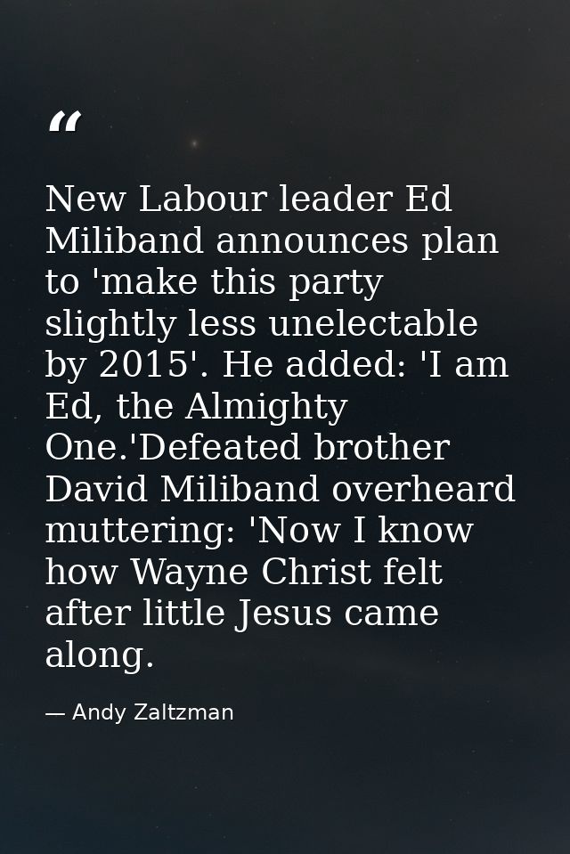 New Labour leader Ed Miliband announces plan to 'make this party slightly less unelectable by 2015'. He added: 'I am Ed, — Andy Zaltzman
