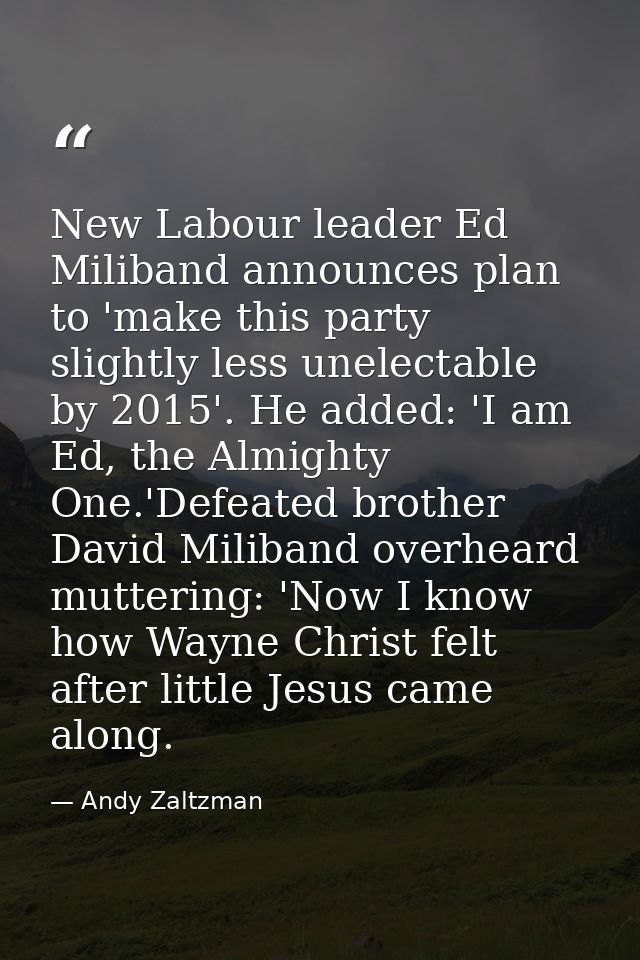 New Labour leader Ed Miliband announces plan to 'make this party slightly less unelectable by 2015'. He added: 'I am Ed, — Andy Zaltzman