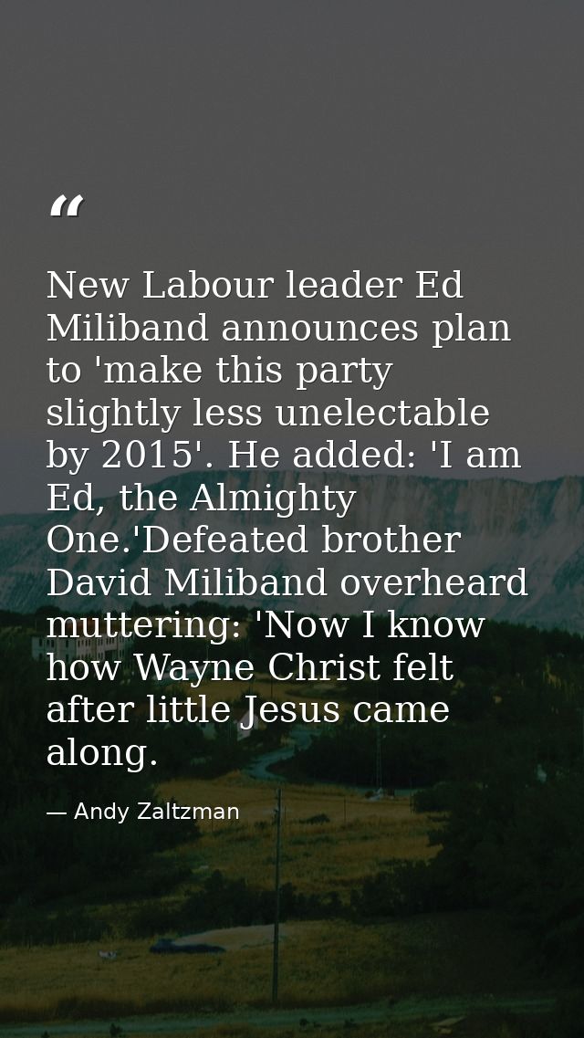 New Labour leader Ed Miliband announces plan to 'make this party slightly less unelectable by 2015'. He added: 'I am Ed, — Andy Zaltzman