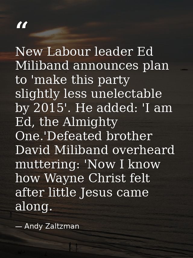 New Labour leader Ed Miliband announces plan to 'make this party slightly less unelectable by 2015'. He added: 'I am Ed, — Andy Zaltzman
