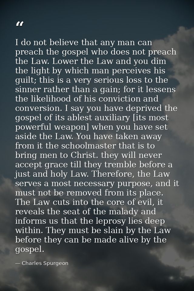 I do not believe that any man can preach the gospel who does not preach the Law. Lower the Law and you dim the light by  — Charles Spurgeon