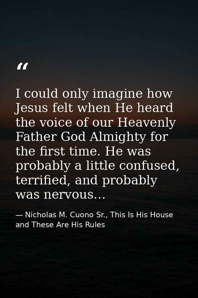 I could only imagine how Jesus felt when He heard the voice of our Heavenly Father God Almighty for the first time. He w — Nicholas M. Cuono Sr., This Is His House and These Are His Rules