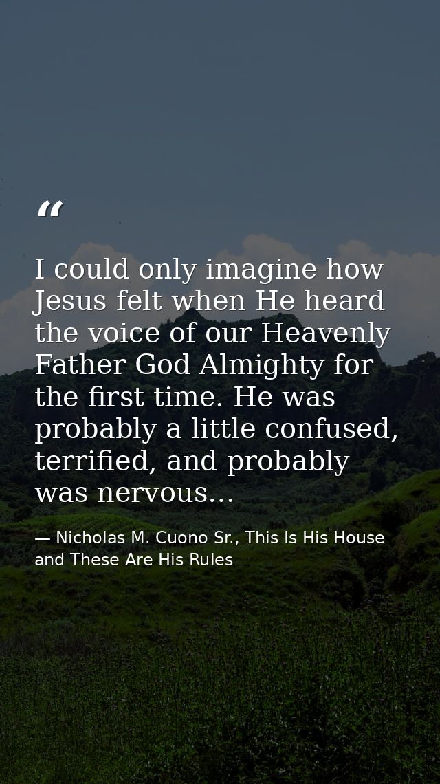 I could only imagine how Jesus felt when He heard the voice of our Heavenly Father God Almighty for the first time. He w — Nicholas M. Cuono Sr., This Is His House and These Are His Rules