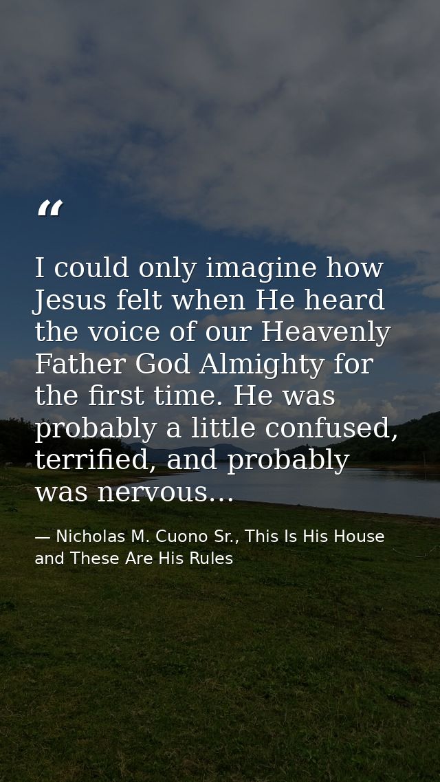 I could only imagine how Jesus felt when He heard the voice of our Heavenly Father God Almighty for the first time. He w — Nicholas M. Cuono Sr., This Is His House and These Are His Rules