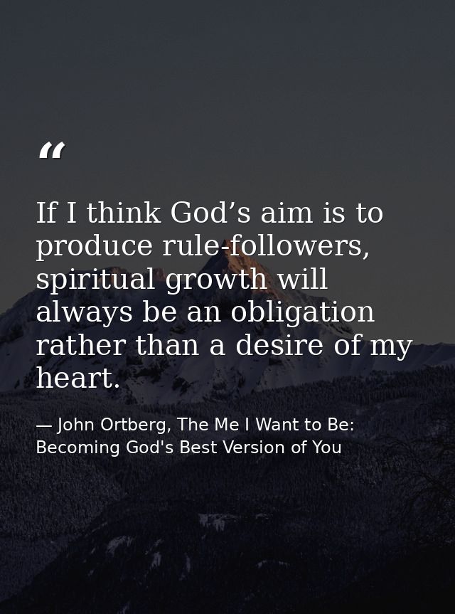 If I think God’s aim is to produce rule-followers, spiritual growth will always be an obligation rather than a desire of — John Ortberg, The Me I Want to Be: Becoming God's Best Version of You