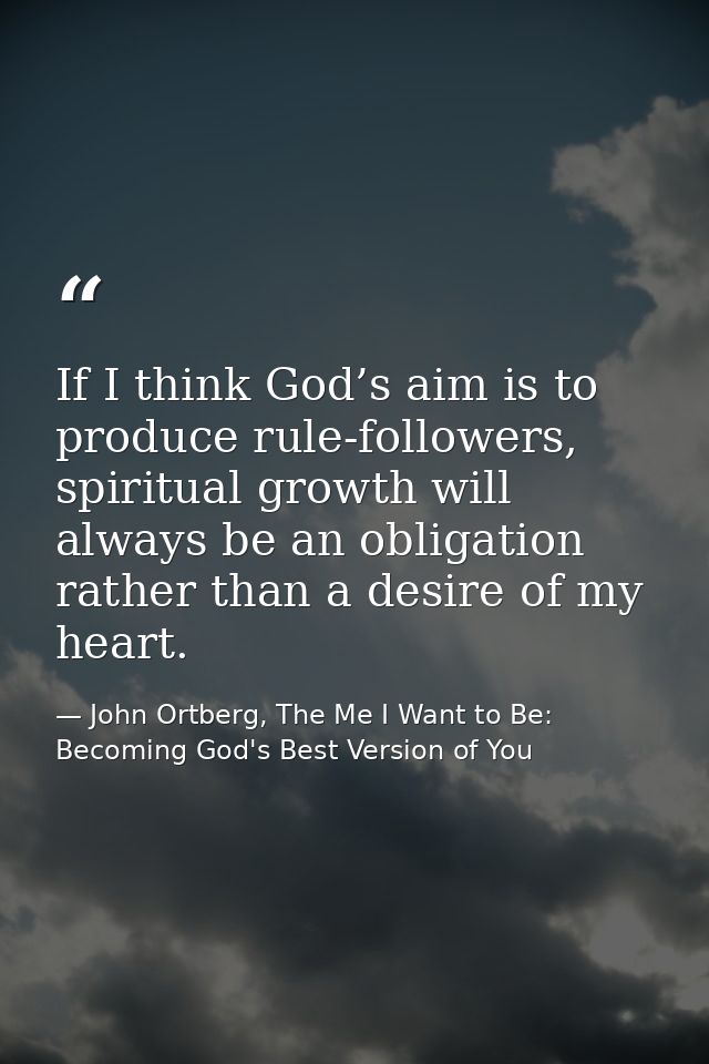 If I think God’s aim is to produce rule-followers, spiritual growth will always be an obligation rather than a desire of — John Ortberg, The Me I Want to Be: Becoming God's Best Version of You