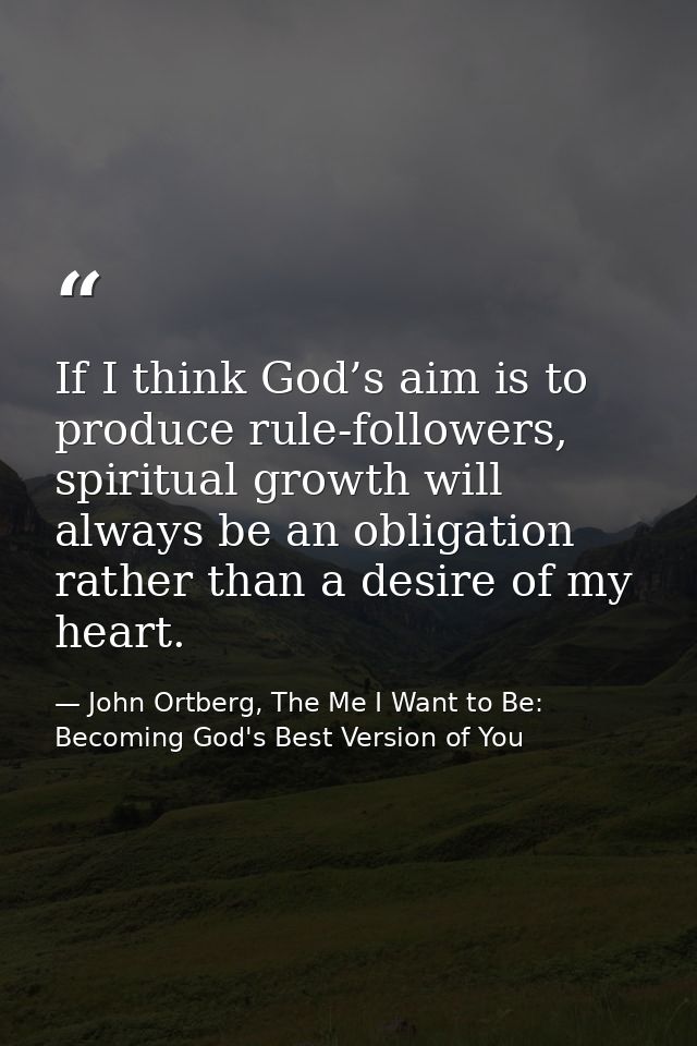 If I think God’s aim is to produce rule-followers, spiritual growth will always be an obligation rather than a desire of — John Ortberg, The Me I Want to Be: Becoming God's Best Version of You