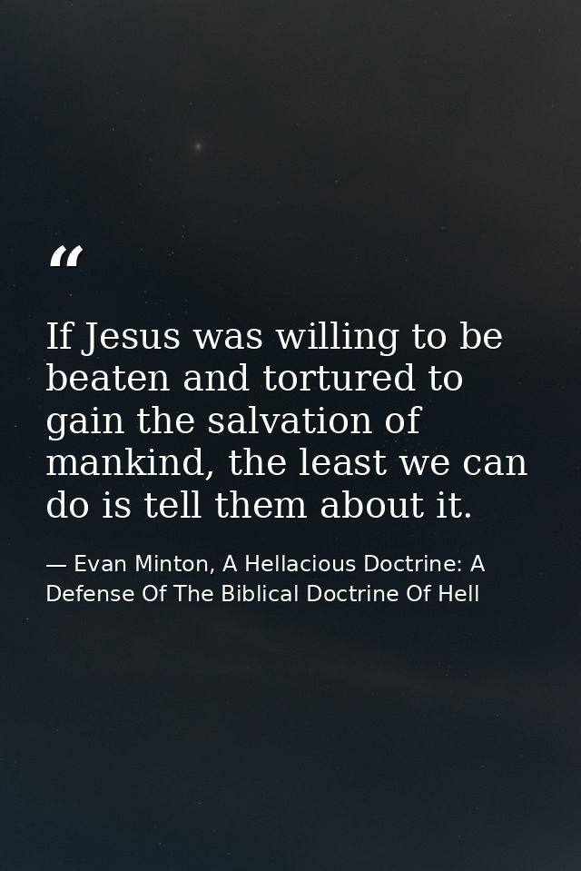 If Jesus was willing to be beaten and tortured to gain the salvation of mankind, the least we can do is tell them about  — Evan Minton, A Hellacious Doctrine: A Defense Of The Biblical Doctrine Of Hell