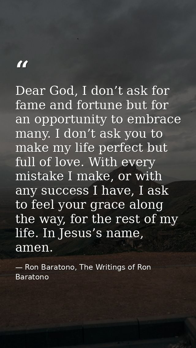 Dear God, I don’t ask for fame and fortune but for an opportunity to embrace many. I don’t ask you to make my life perfe — Ron Baratono, The Writings of Ron Baratono