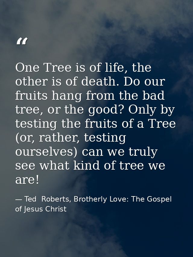 One Tree is of life, the other is of death. Do our fruits hang from the bad tree, or the good? Only by testing the fruit — Ted  Roberts, Brotherly Love: The Gospel of Jesus Christ