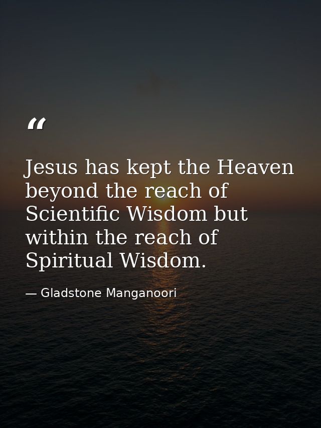Jesus has kept the Heaven beyond the reach of Scientific Wisdom but within the reach of Spiritual Wisdom. — Gladstone Manganoori