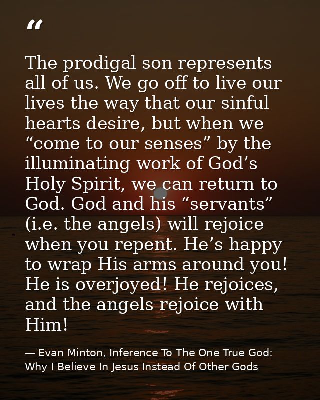 The prodigal son represents all of us. We go off to live our lives the way that our sinful hearts desire, but when we “c — Evan Minton, Inference To The One True God: Why I Believe In Jesus Instead Of Other Gods