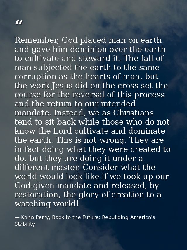 Remember, God placed man on earth and gave him dominion over the earth to cultivate and steward it. The fall of man subj — Karla Perry, Back to the Future: Rebuilding America's Stability