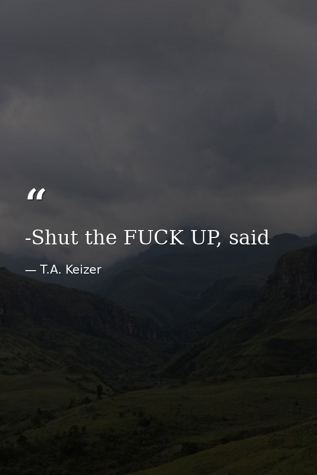 -Shut the FUCK UP, said — T.A. Keizer