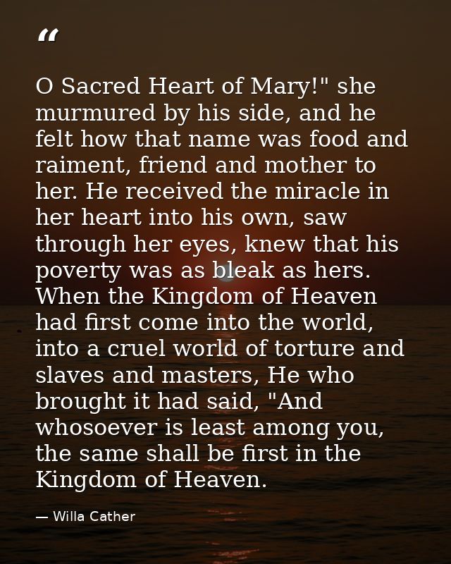 O Sacred Heart of Mary!" she murmured by his side, and he felt how that name was food and raiment, friend and mother to  — Willa Cather
