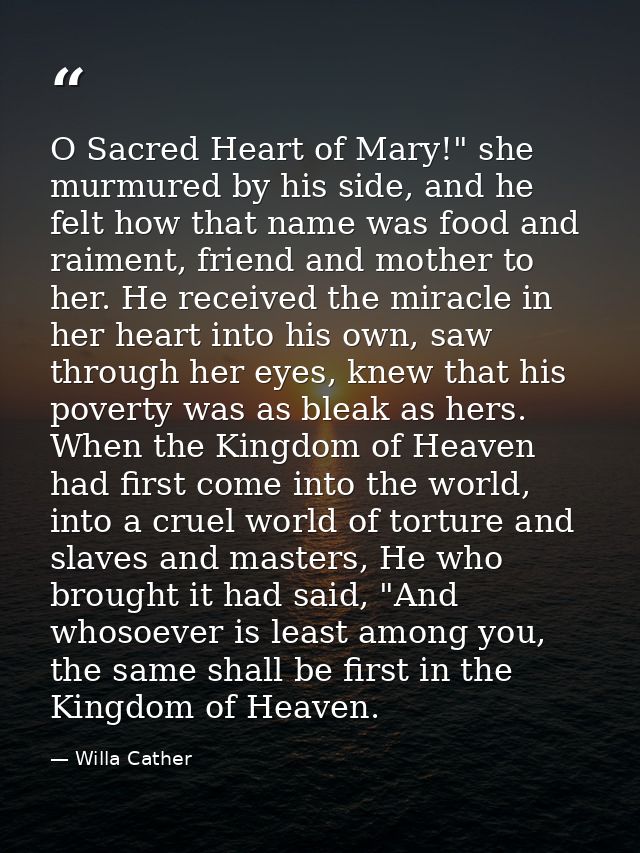 O Sacred Heart of Mary!" she murmured by his side, and he felt how that name was food and raiment, friend and mother to  — Willa Cather