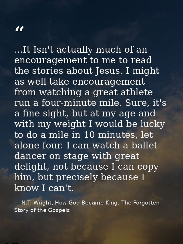 ...It Isn't actually much of an encouragement to me to read the stories about Jesus. I might as well take encouragement  — N.T. Wright, How God Became King: The Forgotten Story of the Gospels