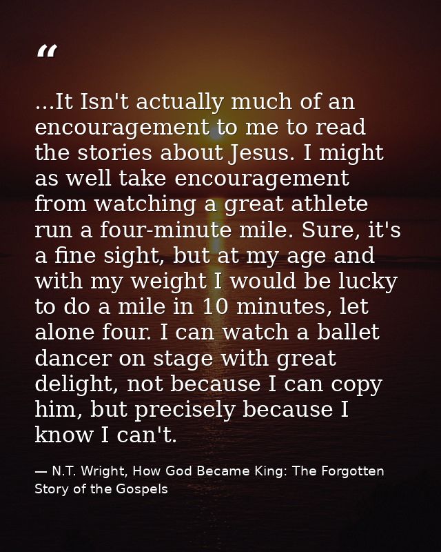 ...It Isn't actually much of an encouragement to me to read the stories about Jesus. I might as well take encouragement  — N.T. Wright, How God Became King: The Forgotten Story of the Gospels