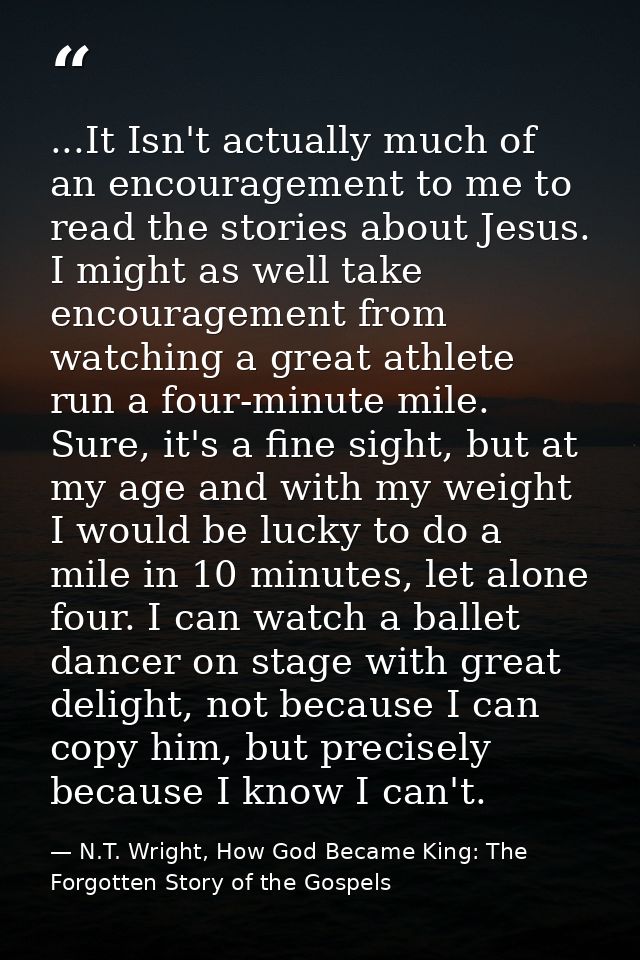 ...It Isn't actually much of an encouragement to me to read the stories about Jesus. I might as well take encouragement  — N.T. Wright, How God Became King: The Forgotten Story of the Gospels