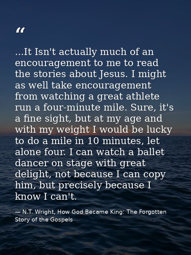 ...It Isn't actually much of an encouragement to me to read the stories about Jesus. I might as well take encouragement  — N.T. Wright, How God Became King: The Forgotten Story of the Gospels