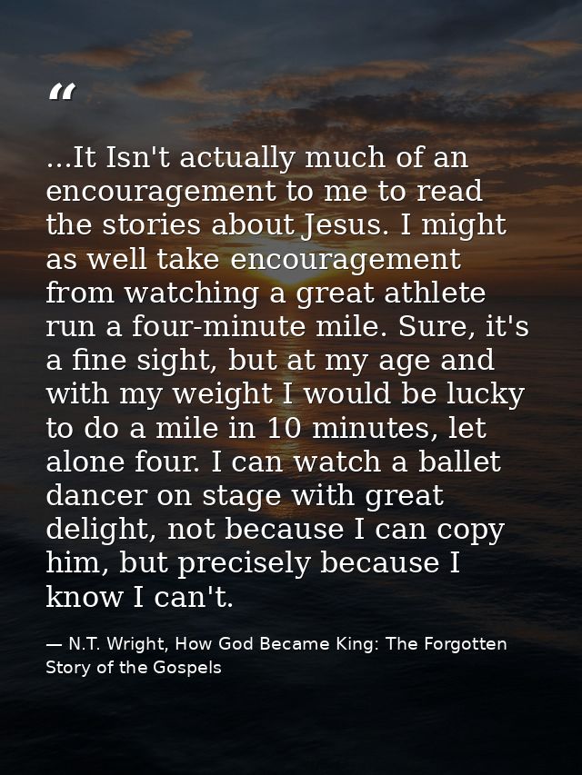 ...It Isn't actually much of an encouragement to me to read the stories about Jesus. I might as well take encouragement  — N.T. Wright, How God Became King: The Forgotten Story of the Gospels