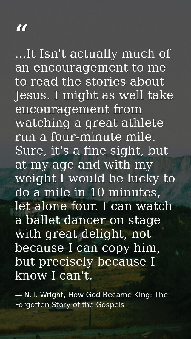 ...It Isn't actually much of an encouragement to me to read the stories about Jesus. I might as well take encouragement  — N.T. Wright, How God Became King: The Forgotten Story of the Gospels
